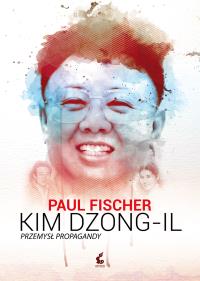 Kim Dzong Il. Przemysł propagandy. Autor: Fischer Paul. Dobreksiazki.pl Okładka książki Kim Dzong Il. Przemysł propagandy