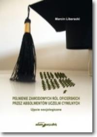 Pełnienie zawodowych ról oficerskich przez absolwentów uczelni cywilnych. Ujęcie socjologiczne. Autor: Liberacki Marcin. Dobreksiazki.pl Okładka książki Pełnienie zawodowych ról oficerskich przez absolwentów uczelni cywilnych. Ujęcie socjologiczne