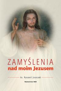 Zamyślenie nad moim Jezusem. Autor: Juszczak Ryszard. Dobreksiazki.pl Okładka książki Zamyślenie nad moim Jezusem