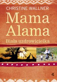 Mama Alama. Biała uzdrowicielka. Odnalazłam swoje życie w Afryce. Autor: Wallner Christine. Dobreksiazki.pl Okładka książki Mama Alama. Biała uzdrowicielka. Odnalazłam swoje życie w Afryce