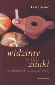 Widzimy tylko znaki. O wierze chrześcijańskiej. Autor: Ks. Sochoń Jan. Dobreksiazki.pl Okładka książki Widzimy tylko znaki. O wierze chrześcijańskiej