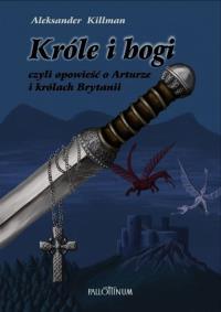 Króle i bogi czyli opowieść o Arturze i królach Brytanii. Autor: Killman Aleksander. Dobreksiazki.pl Okładka książki Króle i bogi czyli opowieść o Arturze i królach Brytanii