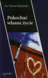 Pokochać własne życie. Autor: Węcławski Tomasz. Dobreksiazki.pl Okładka książki Pokochać własne życie