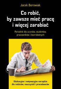Co robić, by zawsze mieć pracę i więcej zarabiać. Autor: Jacek Borowiak. Dobreksiazki.pl Okładka książki Co robić, by zawsze mieć pracę i więcej zarabiać