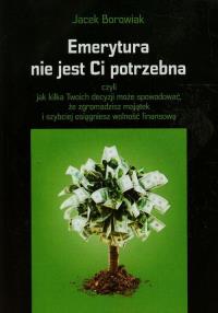 Emerytura nie jest Ci potrzebna. Autor: Jacek Borowiak. Dobreksiazki.pl Okładka książki Emerytura nie jest Ci potrzebna