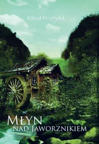Młyn nad Jaworznikiem. Autor: Przybyłek Alfred. Dobreksiazki.pl Okładka książki Młyn nad Jaworznikiem