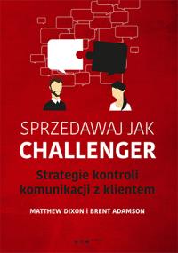 Sprzedawaj jak Challenger Strategie kontroli komunikacji z klientem. Autor: Dixon Matthew, Brent Adamson. Dobreksiazki.pl Okładka książki Sprzedawaj jak Challenger Strategie kontroli komunikacji z klientem