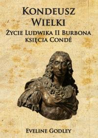Kondeusz Wielki Życie Ludwika II Burbona księcia Condé. Autor: Godley Eveline. Dobreksiazki.pl Okładka książki Kondeusz Wielki Życie Ludwika II Burbona księcia Condé