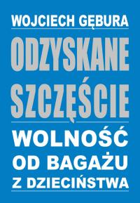Odzyskane szczęście. Wolność od bagażu z dzieciń.. Autor: Wojciech Gębura. Dobreksiazki.pl Okładka książki Odzyskane szczęście. Wolność od bagażu z dzieciń.
