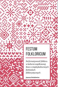 Festum Folkloricum Performatywność folkloru w kulturze współczesnej. Autor: Dziadowiec Joanna. Dobreksiazki.pl Okładka książki Festum Folkloricum Performatywność folkloru w kulturze współczesnej