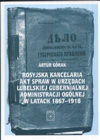 Rosyjska kancelaria akt spraw w urzędach Lubelskiej Gubernialnej Administracji Ogólnej w latach 1867 - 1918. Autor: Górak Artur. Dobreksiazki.pl Okładka książki Rosyjska kancelaria akt spraw w urzędach Lubelskiej Gubernialnej Administracji Ogólnej w latach 1867 - 1918