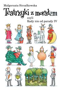 Teatrzyki z morałem czyli rady nie od parady IV. Autor: Małgorzata Strzałkowska. Dobreksiazki.pl Okładka książki Teatrzyki z morałem czyli rady nie od parady IV