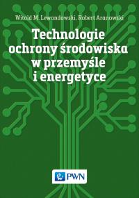 Technologie ochrony środowiska w przemyśle i energetyce. Autor: Lewandowski Witold M., Aranowski Robert. Dobreksiazki.pl Okładka książki Technologie ochrony środowiska w przemyśle i energetyce