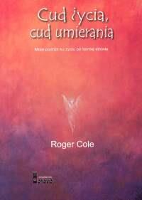 Cud życia, cud umierania Moja podróż ku życiu po tamtej stronie. Autor: Roger Cole. Dobreksiazki.pl Okładka książki Cud życia, cud umierania Moja podróż ku życiu po tamtej stronie