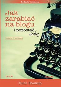Jak zarabiać na blogu i pozostać sobą. Autor: Ruth Soukup. Dobreksiazki.pl Okładka książki Jak zarabiać na blogu i pozostać sobą