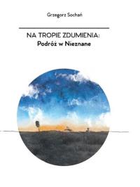 Na tropie zdumienia Podróż w nieznane. Autor: Sochań Grzegorz. Dobreksiazki.pl Okładka książki Na tropie zdumienia Podróż w nieznane