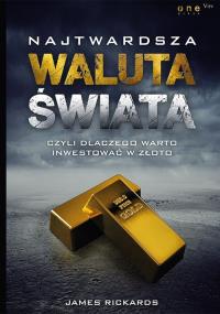 Najtwardsza waluta świata czyli dlaczego warto inwestować w złoto. Autor: James Rickards. Dobreksiazki.pl Okładka książki Najtwardsza waluta świata czyli dlaczego warto inwestować w złoto