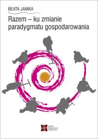 Razem - ku zmianie paradygmatu gospodarowania. Autor: Jamka Beata. Dobreksiazki.pl Okładka książki Razem - ku zmianie paradygmatu gospodarowania