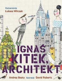 Ignaś Kitek architekt. Autor: Andrea Beaty. Dobreksiazki.pl Okładka książki Ignaś Kitek architekt