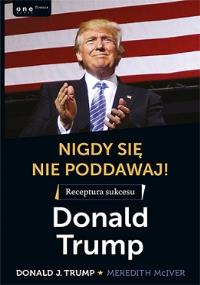 Nigdy się nie poddawaj! Receptura sukcesu. Donald Trump. Autor: Meredith McIver Donald J Trump. Dobreksiazki.pl Okładka książki Nigdy się nie poddawaj! Receptura sukcesu. Donald Trump
