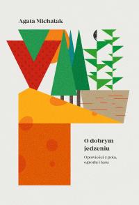 O dobrym jedzeniu. Opowieści z pola, ogrodu i lasu. Autor: Agata Michalak. Dobreksiazki.pl Okładka książki O dobrym jedzeniu. Opowieści z pola, ogrodu i lasu