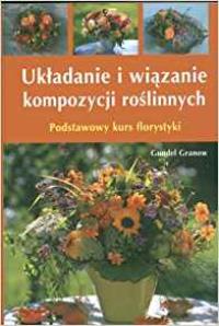 Układanie i wiązanie kompozycji roślinnych. Autor: Gundel Granow. Dobreksiazki.pl Okładka książki Układanie i wiązanie kompozycji roślinnych