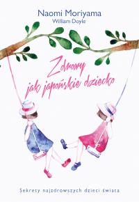 Zdrowy jak japońskie dziecko. Autor: Naomi Moriyama, William Doyle. Dobreksiazki.pl Okładka książki Zdrowy jak japońskie dziecko