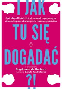I jak tu się dogadać?!. Autor: Prof. Bogdan de Barbaro, Danuta Kondratowicz. Dobreksiazki.pl Okładka książki I jak tu się dogadać?!