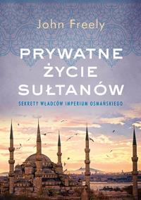 Prywatne życie sułtanów Sekrety władców Imperium Osmańskiego. Autor: John Freely. Dobreksiazki.pl Okładka książki Prywatne życie sułtanów Sekrety władców Imperium Osmańskiego