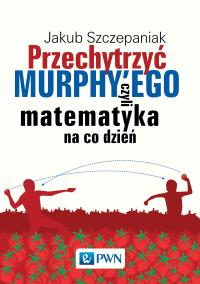 Przechytrzyć MURPHY’EGO czyli matematyka na co dzień. Autor: Szczepaniak Jakub. Dobreksiazki.pl Okładka książki Przechytrzyć MURPHY’EGO czyli matematyka na co dzień
