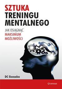 Sztuka treningu mentalnego. Jak osiągnąć.... Autor: DC Gonzales. Dobreksiazki.pl Okładka książki Sztuka treningu mentalnego. Jak osiągnąć...