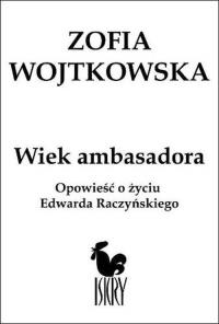 Wiek ambasadora Opowieść o Edwardzie Raczyńskim. Autor: Zofia Wojtkowska. Dobreksiazki.pl Okładka książki Wiek ambasadora Opowieść o Edwardzie Raczyńskim