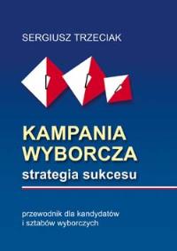 Kampania wyborcza strategia sukcesu. Autor: Trzeciak Sergiusz. Dobreksiazki.pl Okładka książki Kampania wyborcza strategia sukcesu