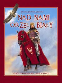 Nad nami Orzeł Biały Legendy i opowiadania z historii Polski. Autor: Dominik-Stawicka Donata. Dobreksiazki.pl Okładka książki Nad nami Orzeł Biały Legendy i opowiadania z historii Polski