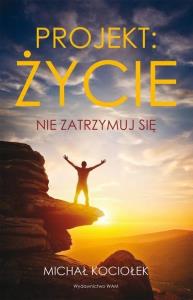 Projekt Życie. Nie zatrzymuj się. Autor: Michał Kociołek. Dobreksiazki.pl Okładka książki Projekt Życie. Nie zatrzymuj się