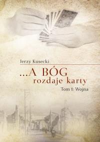 …a Bóg rozdaje karty. Tom 1: Wojna. Autor: Jerzy Kusecki. Dobreksiazki.pl Okładka książki …a Bóg rozdaje karty. Tom 1: Wojna