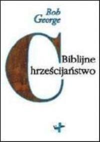 Biblijne chrześcijaństwo. Autor: Bob George. Dobreksiazki.pl Okładka książki Biblijne chrześcijaństwo