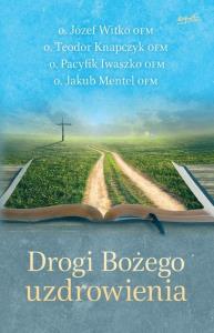Drogi Bożego uzdrowienia. Autor: o.Józef Witko OFM, o.Teodor Knapczyk OFM. Dobreksiazki.pl Okładka książki Drogi Bożego uzdrowienia