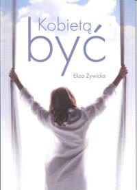 Kobietą być. Autor: Żywicka Eliza. Dobreksiazki.pl Okładka książki Kobietą być