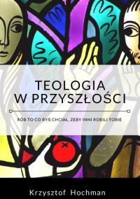 Teologia w przyszłości. Autor: Krzysztof Hochman. Dobreksiazki.pl Okładka książki Teologia w przyszłości