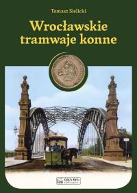 Wrocławskie tramwaje konne. Autor: Tomasz Sielicki. Dobreksiazki.pl Okładka książki Wrocławskie tramwaje konne