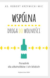 Wspólna droga do wolności. Poradnik dla alkoholików i ich bliskich. Autor: Ks.Robert Krzywicki. Dobreksiazki.pl Okładka książki Wspólna droga do wolności. Poradnik dla alkoholików i ich bliskich