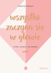 Wszystko zaczyna się w głowie Planuj, działaj, nie marudź!. Autor: Karolina Cwalina. Dobreksiazki.pl Okładka książki Wszystko zaczyna się w głowie Planuj, działaj, nie marudź!