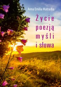 Życie poezją myśli i słowa. Autor: Matracka Anna Emilia. Dobreksiazki.pl Okładka książki Życie poezją myśli i słowa