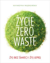Życie Zero Waste Żyj bez śmieci i żyj lepiej. Autor: Katarzyna Wągrowska. Dobreksiazki.pl Okładka książki Życie Zero Waste Żyj bez śmieci i żyj lepiej