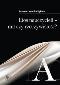 Etos nauczycieli - mit czy rzeczywistość?. Autor: Pękala Ludwika Joanna. Dobreksiazki.pl Okładka książki Etos nauczycieli - mit czy rzeczywistość?