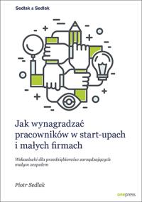 Jak wynagradzać pracowników w start-upach i małych firmach. Wskazówki dla przedsiębiorców zarządzają. Autor: Piotr Sedlak. Dobreksiazki.pl Okładka książki Jak wynagradzać pracowników w start-upach i małych firmach. Wskazówki dla przedsiębiorców zarządzają