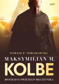 Maksymilian M.Kolbe.Biografia świętego męczennika. Autor: Tomasz P.Terlikowski. Dobreksiazki.pl Okładka książki Maksymilian M.Kolbe.Biografia świętego męczennika
