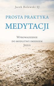 Prosta praktyka medytacji. Wprowadzenie do modlitwy imieniem Jezus. Autor: Jacek Bolewski SJ. Dobreksiazki.pl Okładka książki Prosta praktyka medytacji. Wprowadzenie do modlitwy imieniem Jezus