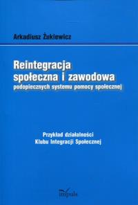 Reintegracja społeczna i zawodowa podopiecznych systemu pomocy społecznej. Autor: Żukiewicz Arkadiusz. Dobreksiazki.pl Okładka książki Reintegracja społeczna i zawodowa podopiecznych systemu pomocy społecznej